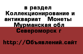  в раздел : Коллекционирование и антиквариат » Монеты . Мурманская обл.,Североморск г.